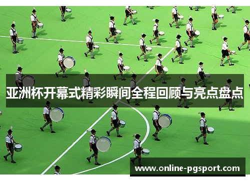 亚洲杯开幕式精彩瞬间全程回顾与亮点盘点