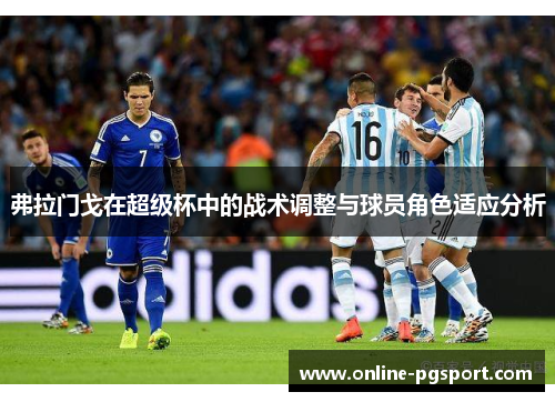 弗拉门戈在超级杯中的战术调整与球员角色适应分析