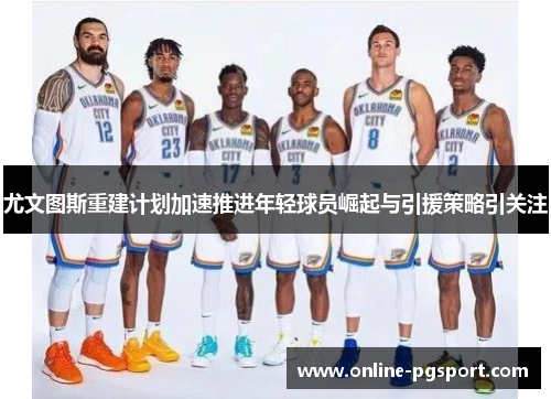 尤文图斯重建计划加速推进年轻球员崛起与引援策略引关注