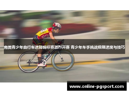南美青少年自行车速降锦标赛激烈开赛 青少年车手挑战极限速度与技巧