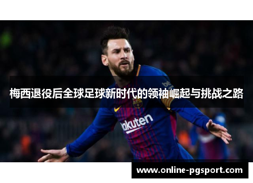 梅西退役后全球足球新时代的领袖崛起与挑战之路