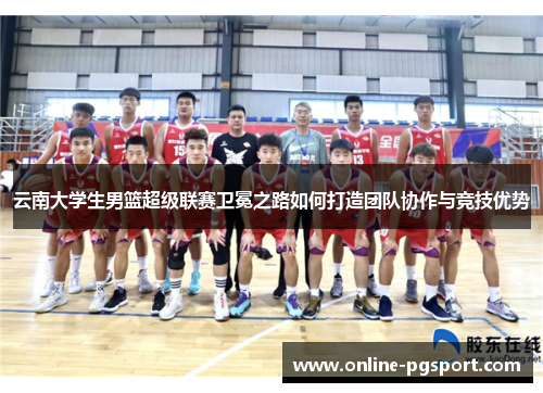 云南大学生男篮超级联赛卫冕之路如何打造团队协作与竞技优势
