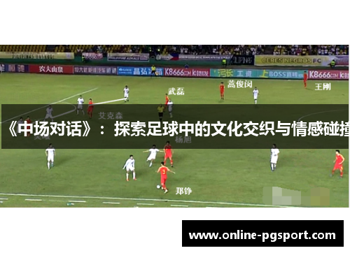 《中场对话》：探索足球中的文化交织与情感碰撞