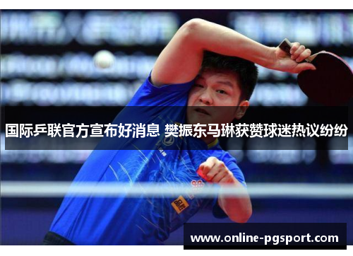 国际乒联官方宣布好消息 樊振东马琳获赞球迷热议纷纷