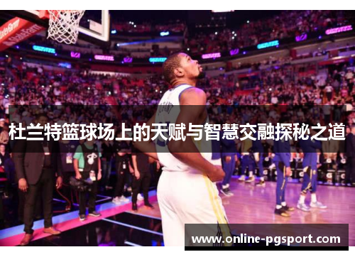 杜兰特篮球场上的天赋与智慧交融探秘之道