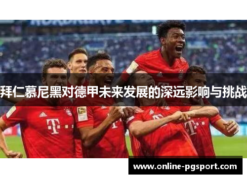 拜仁慕尼黑对德甲未来发展的深远影响与挑战
