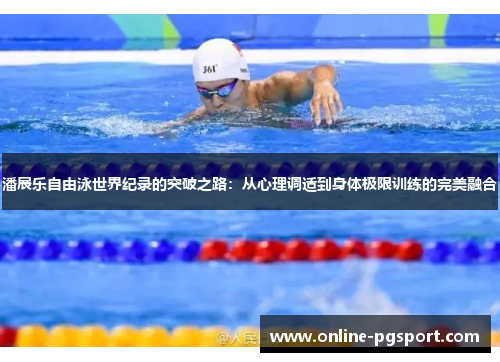 潘展乐自由泳世界纪录的突破之路：从心理调适到身体极限训练的完美融合