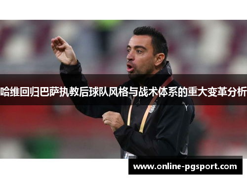 哈维回归巴萨执教后球队风格与战术体系的重大变革分析