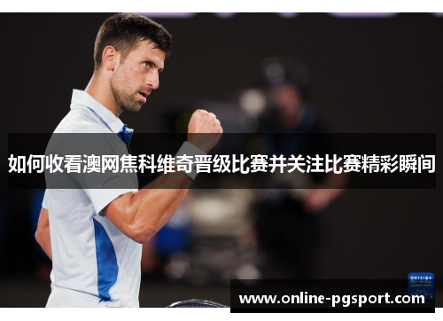 如何收看澳网焦科维奇晋级比赛并关注比赛精彩瞬间