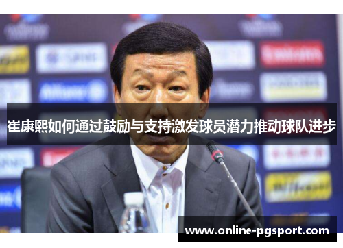 崔康熙如何通过鼓励与支持激发球员潜力推动球队进步
