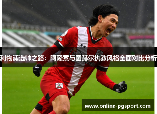 利物浦选帅之路：阿隆索与图赫尔执教风格全面对比分析