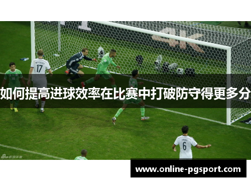 如何提高进球效率在比赛中打破防守得更多分