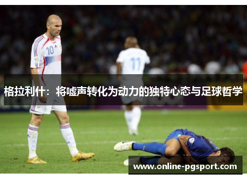 格拉利什：将嘘声转化为动力的独特心态与足球哲学