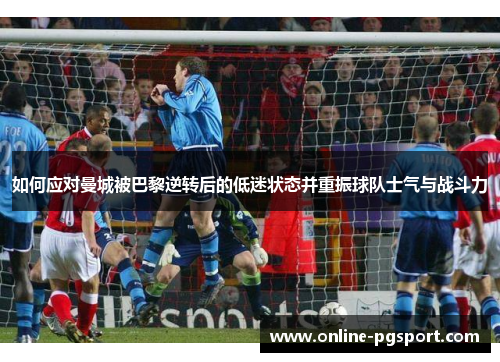 如何应对曼城被巴黎逆转后的低迷状态并重振球队士气与战斗力