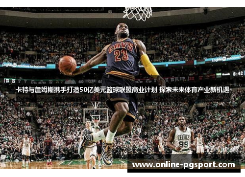 卡特与詹姆斯携手打造50亿美元篮球联盟商业计划 探索未来体育产业新机遇