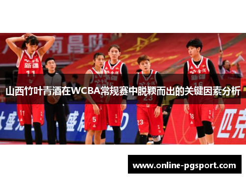山西竹叶青酒在WCBA常规赛中脱颖而出的关键因素分析