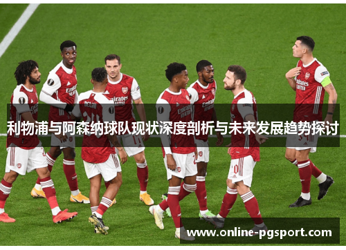 利物浦与阿森纳球队现状深度剖析与未来发展趋势探讨