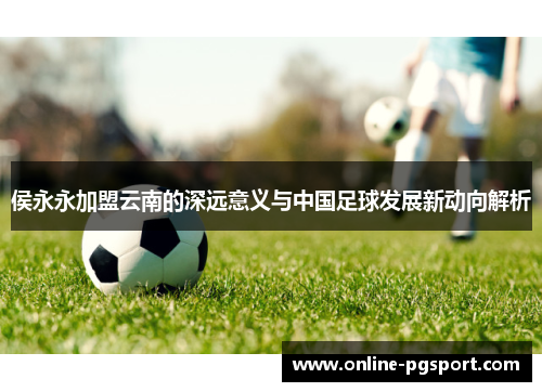 侯永永加盟云南的深远意义与中国足球发展新动向解析