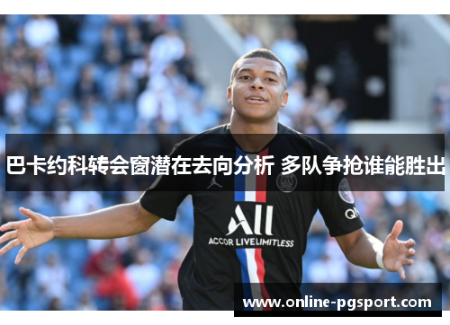 巴卡约科转会窗潜在去向分析 多队争抢谁能胜出