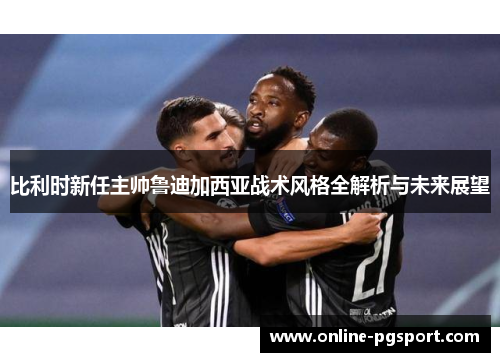 比利时新任主帅鲁迪加西亚战术风格全解析与未来展望