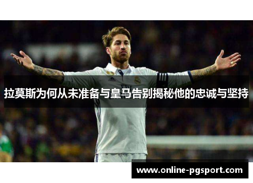 拉莫斯为何从未准备与皇马告别揭秘他的忠诚与坚持
