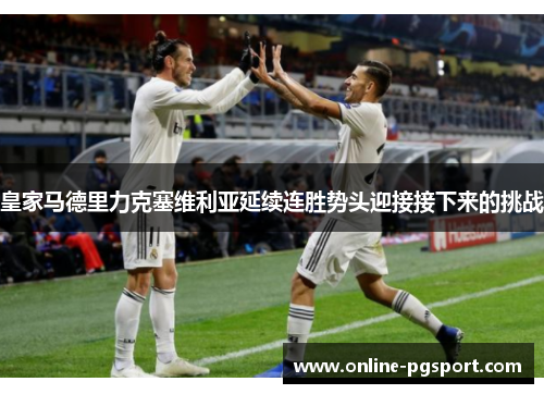 皇家马德里力克塞维利亚延续连胜势头迎接接下来的挑战