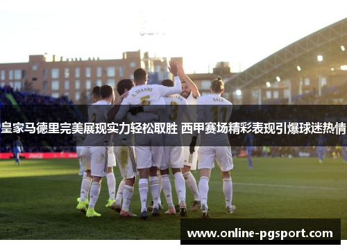 皇家马德里完美展现实力轻松取胜 西甲赛场精彩表现引爆球迷热情