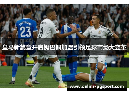 皇马新篇章开启姆巴佩加盟引领足球市场大变革