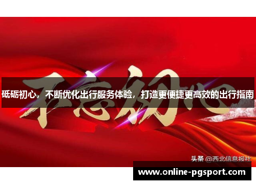 砥砺初心，不断优化出行服务体验，打造更便捷更高效的出行指南