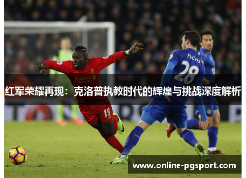 红军荣耀再现：克洛普执教时代的辉煌与挑战深度解析