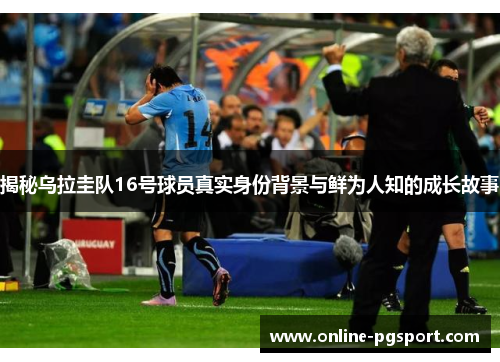揭秘乌拉圭队16号球员真实身份背景与鲜为人知的成长故事