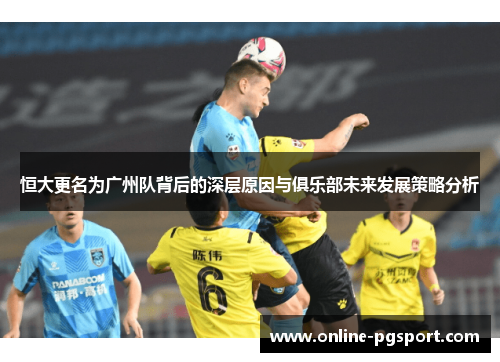 恒大更名为广州队背后的深层原因与俱乐部未来发展策略分析