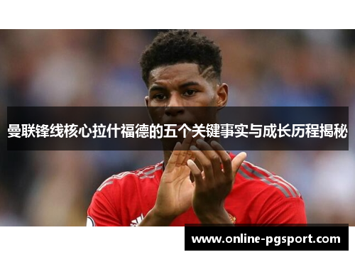 曼联锋线核心拉什福德的五个关键事实与成长历程揭秘