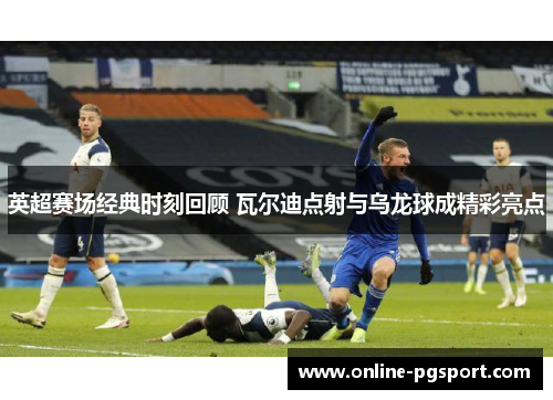 英超赛场经典时刻回顾 瓦尔迪点射与乌龙球成精彩亮点