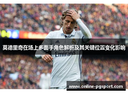 莫德里奇在场上多面手角色解析及其关键位置变化影响