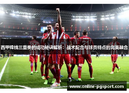 西甲锋线三重奏的成功秘诀解析：战术配合与球员特点的完美融合