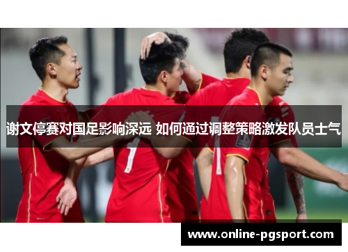 谢文停赛对国足影响深远 如何通过调整策略激发队员士气