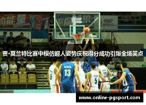 贾·莫兰特比赛中模仿超人姿势庆祝得分成功引爆全场笑点