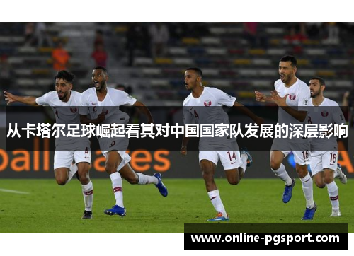 从卡塔尔足球崛起看其对中国国家队发展的深层影响