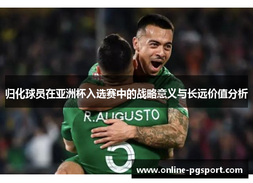 归化球员在亚洲杯入选赛中的战略意义与长远价值分析